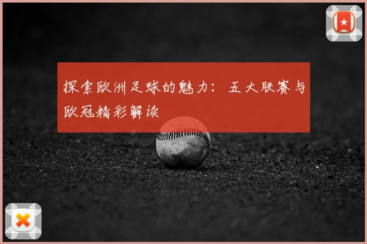 探索欧洲足球的魅力：五大联赛与欧冠精彩解读