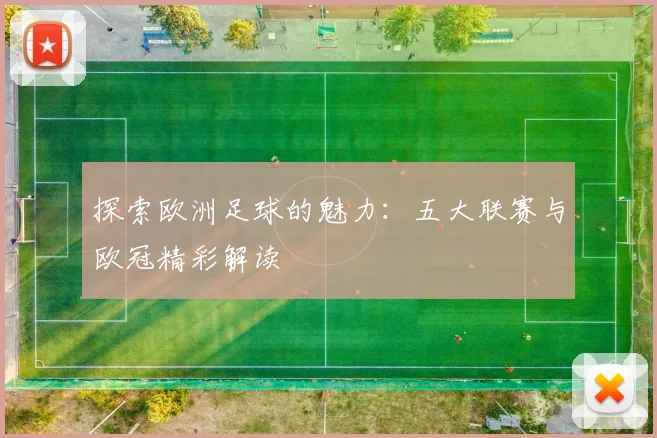 探索欧洲足球的魅力:五大联赛与欧冠精彩解读