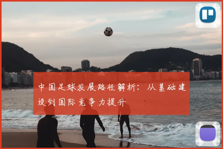 中国足球发展路径解析:从基础建设到国际竞争力提升
