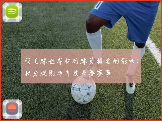 羽毛球世界杯对球员排名的影响：积分规则与年度重要赛事