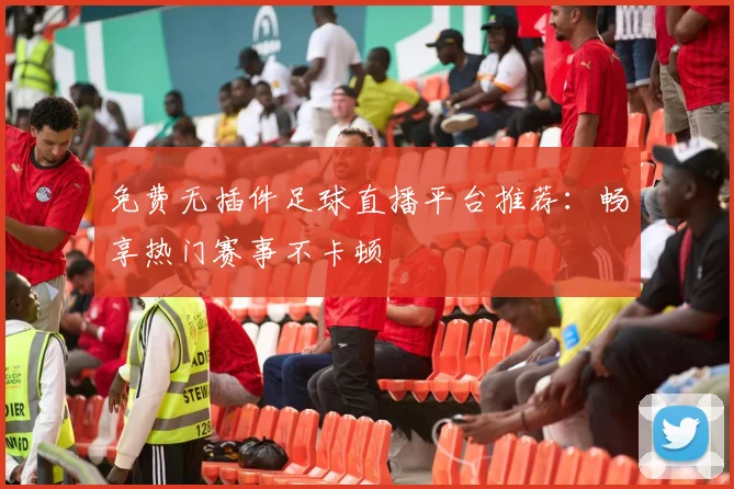 免费无插件足球直播平台推荐:畅享热门赛事不卡顿