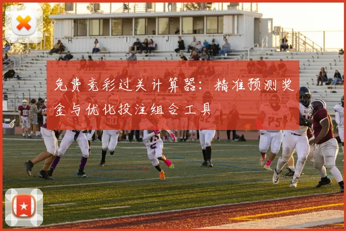 免费竞彩过关计算器：精准预测奖金与优化投注组合工具