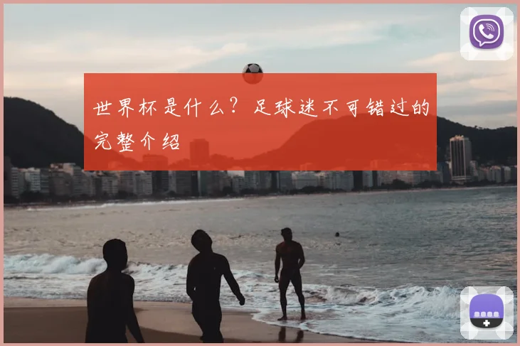 世界杯是什么?足球迷不可错过的完整介绍
