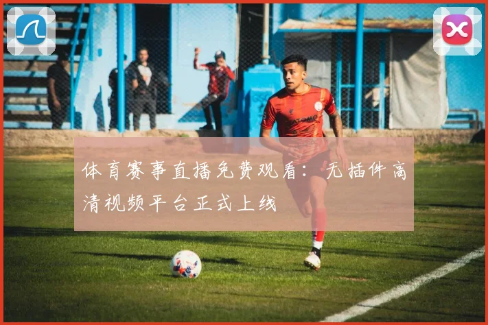 体育赛事直播免费观看：无插件高清视频平台正式上线