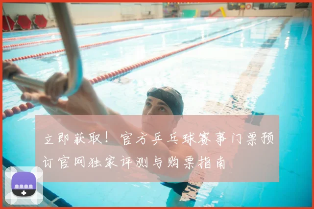 立即获取!官方乒乓球赛事门票预订官网独家评测与购票指南