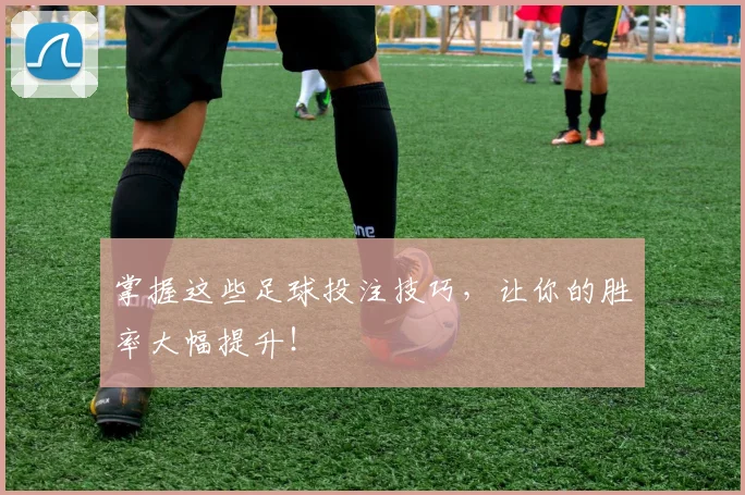 掌握这些足球投注技巧，让你的胜率大幅提升！
