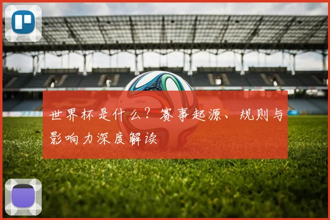 世界杯是什么？赛事起源、规则与影响力深度解读