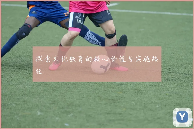 探索文化教育的核心价值与实施路径