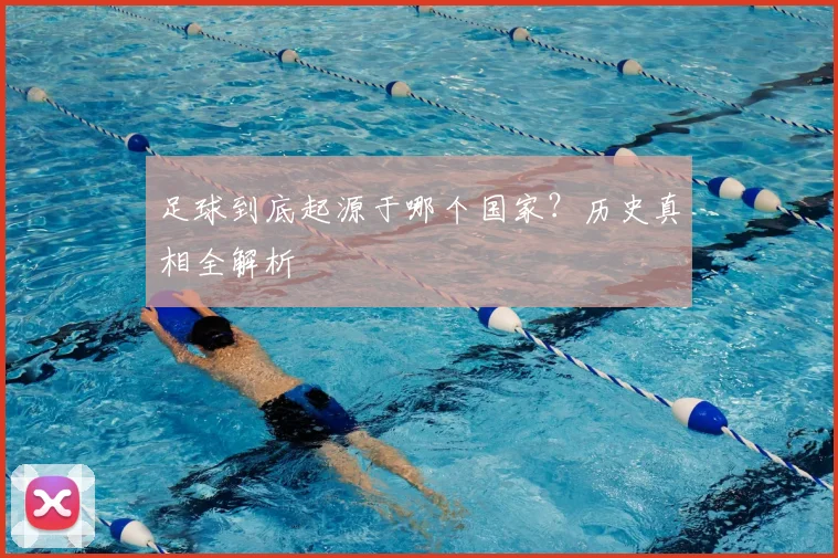 足球到底起源于哪个国家？历史真相全解析