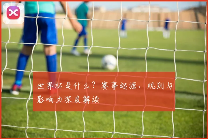世界杯是什么？赛事起源、规则与影响力深度解读
