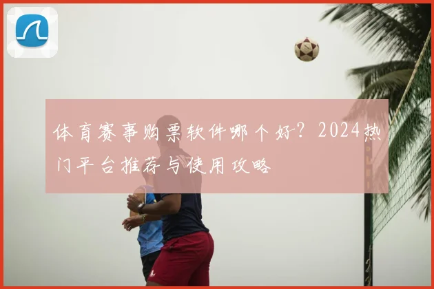 体育赛事购票软件哪个好？2024热门平台推荐与使用攻略