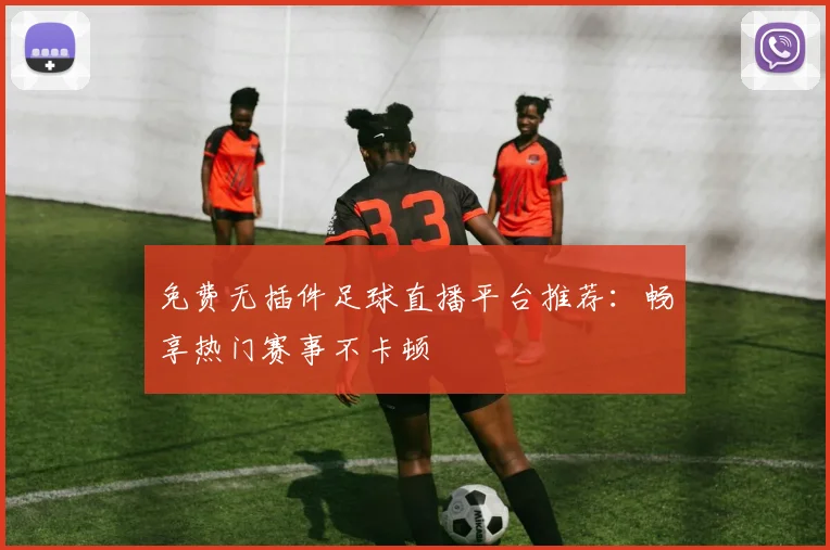 免费无插件足球直播平台推荐：畅享热门赛事不卡顿
