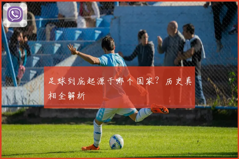 足球到底起源于哪个国家？历史真相全解析