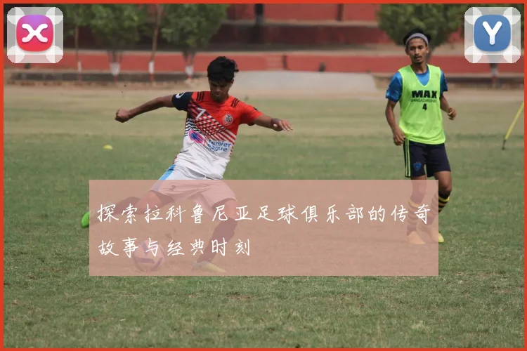 探索拉科鲁尼亚足球俱乐部的传奇故事与经典时刻